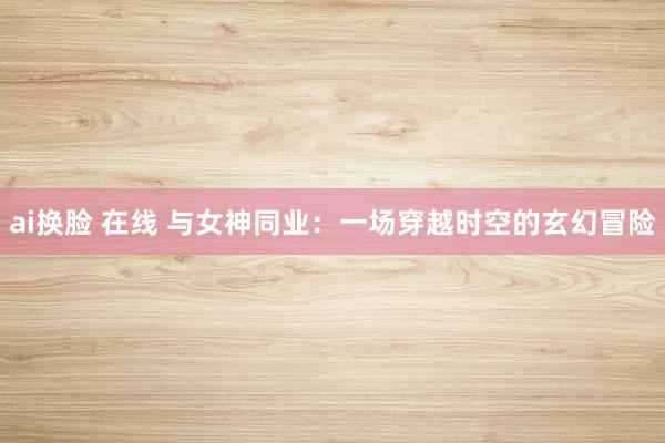 ai换脸 在线 与女神同业：一场穿越时空的玄幻冒险