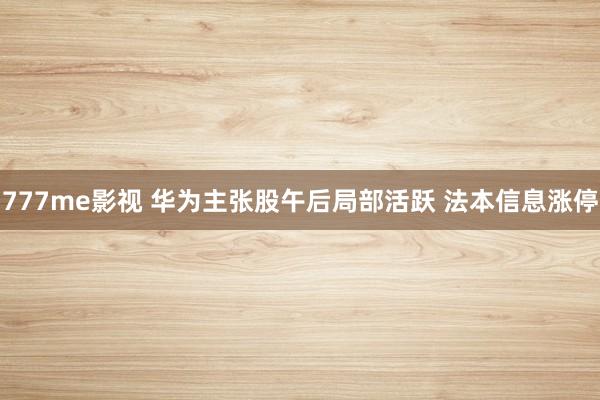 777me影视 华为主张股午后局部活跃 法本信息涨停