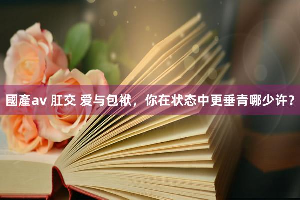 國產av 肛交 爱与包袱，你在状态中更垂青哪少许？