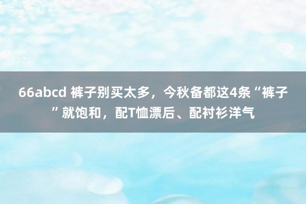 66abcd 裤子别买太多,今秋备都这4条“裤子”就饱和,配T恤漂后、配衬衫洋气