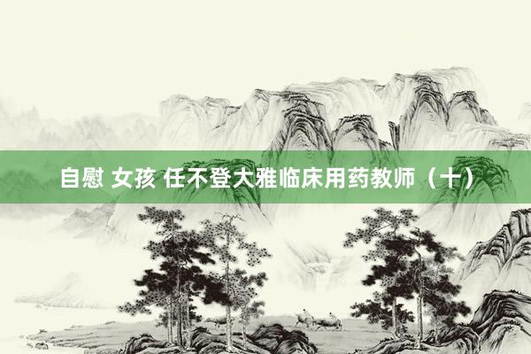 自慰 女孩 任不登大雅临床用药教师(十)