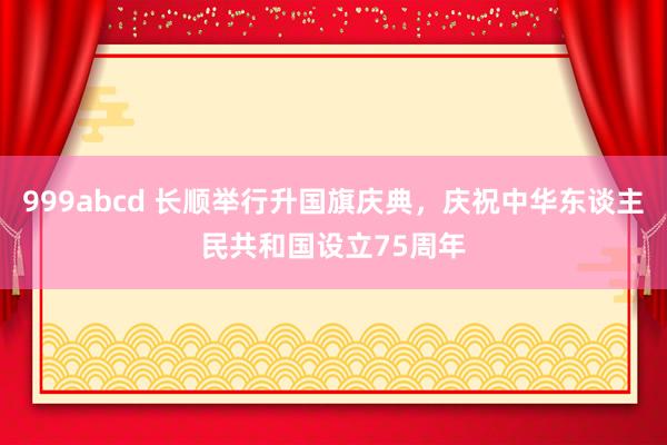 999abcd 长顺举行升国旗庆典，庆祝中华东谈主民共和国设立75周年