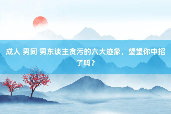 成人 男同 男东谈主贪污的六大迹象，望望你中招了吗？