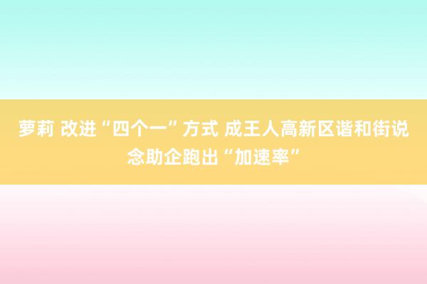萝莉 改进“四个一”方式 成王人高新区谐和街说念助企跑出“加速率”