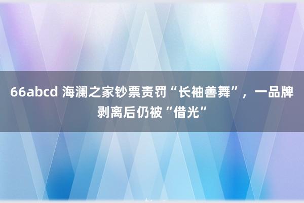 66abcd 海澜之家钞票责罚“长袖善舞”，一品牌剥离后仍被“借光”