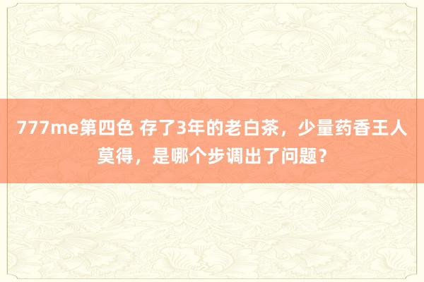 777me第四色 存了3年的老白茶，少量药香王人莫得，是哪个步调出了问题？