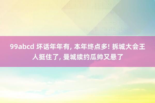 99abcd 坏话年年有， 本年终点多! 拆城大会王人挺住了， 曼城续约瓜帅又悬了