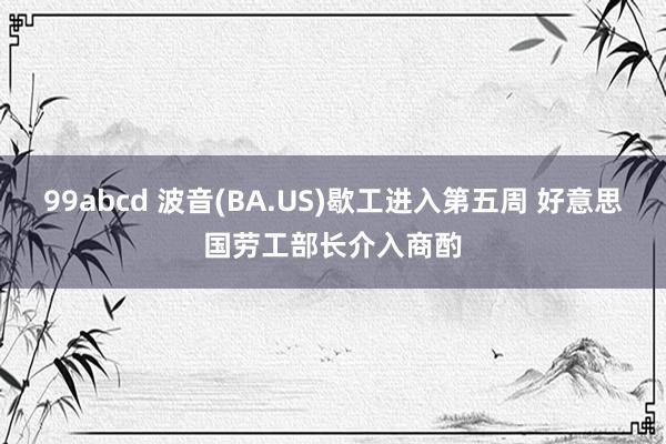 99abcd 波音(BA.US)歇工进入第五周 好意思国劳工部长介入商酌