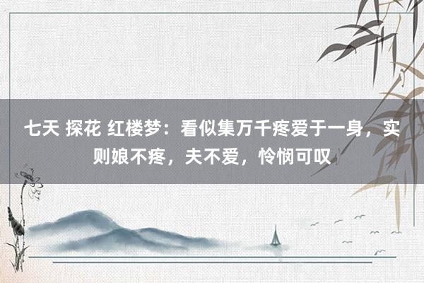 七天 探花 红楼梦：看似集万千疼爱于一身，实则娘不疼，夫不爱，怜悯可叹