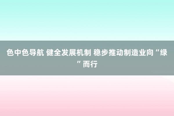 色中色导航 健全发展机制 稳步推动制造业向“绿”而行