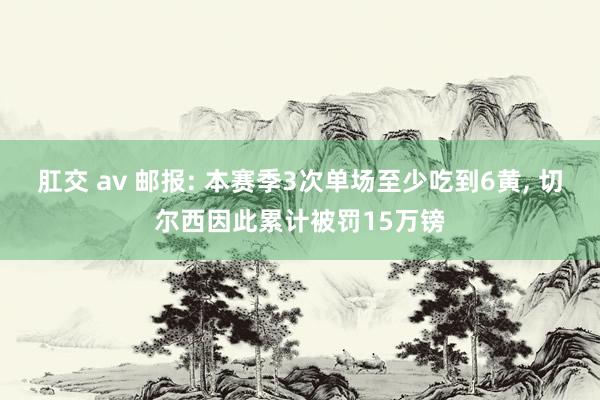 肛交 av 邮报: 本赛季3次单场至少吃到6黄， 切尔西因此累计被罚15万镑