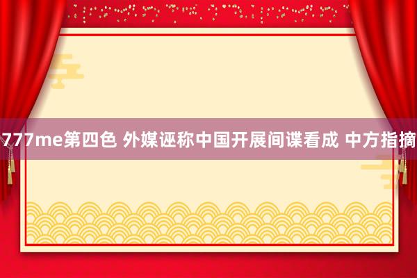777me第四色 外媒诬称中国开展间谍看成 中方指摘