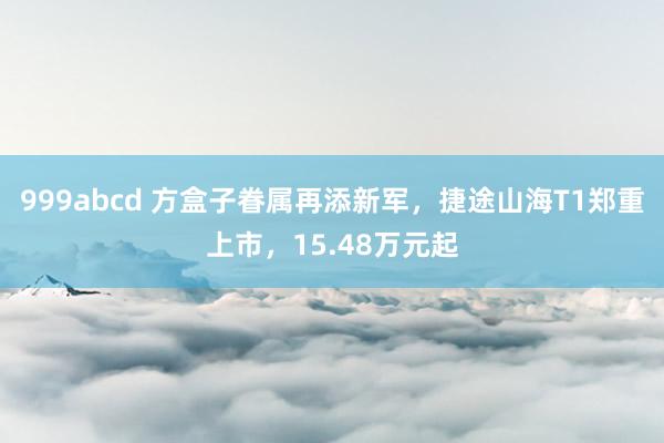999abcd 方盒子眷属再添新军，捷途山海T1郑重上市，15.48万元起