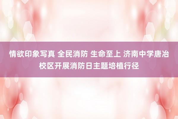 情欲印象写真 全民消防 生命至上 济南中学唐冶校区开展消防日主题培植行径