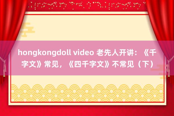 hongkongdoll video 老先人开讲：《千字文》常见，《四千字文》不常见（下）