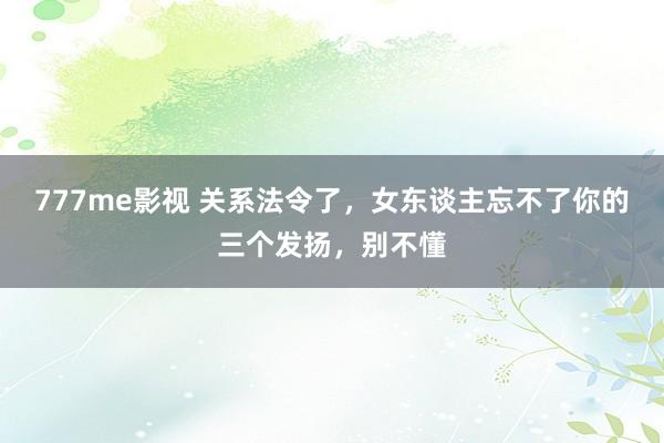 777me影视 关系法令了，女东谈主忘不了你的三个发扬，别不懂