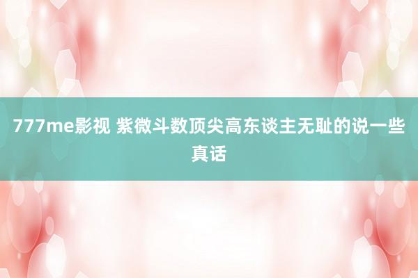 777me影视 紫微斗数顶尖高东谈主无耻的说一些真话