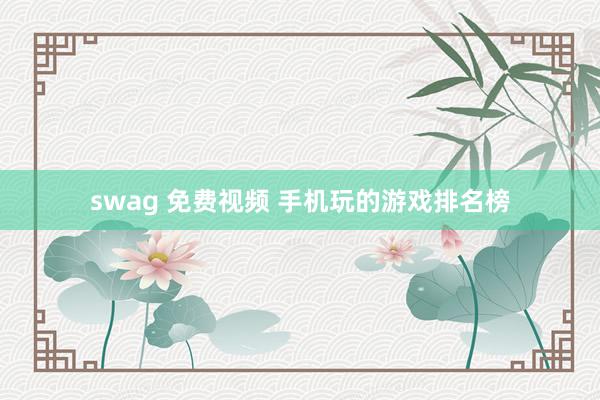 swag 免费视频 手机玩的游戏排名榜