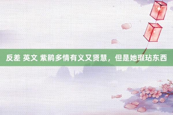 反差 英文 紫鹃多情有义又贤慧，但是她瑕玷东西