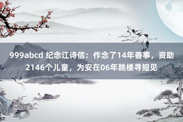 999abcd 纪念江诗信：作念了14年善事，资助2146个儿童，为安在06年跳楼寻短见