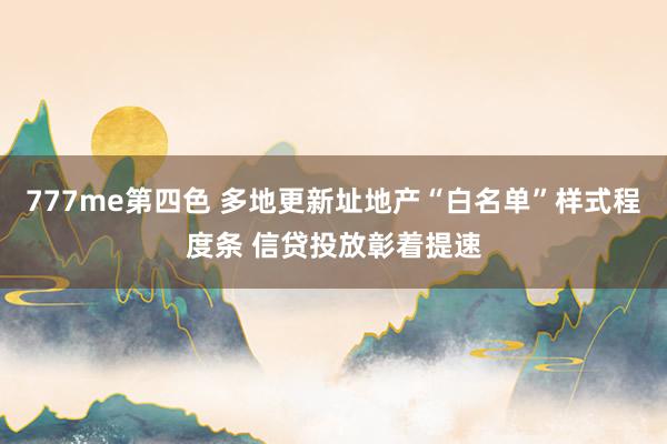 777me第四色 多地更新址地产“白名单”样式程度条 信贷投放彰着提速