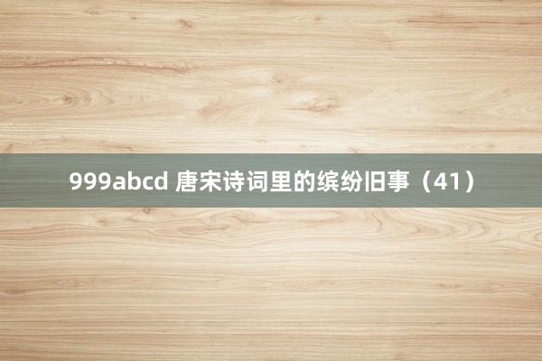 999abcd 唐宋诗词里的缤纷旧事（41）
