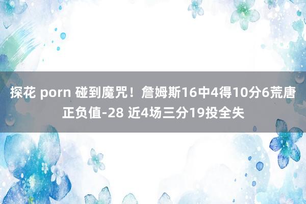 探花 porn 碰到魔咒！詹姆斯16中4得10分6荒唐正负值-28 近4场三分19投全失