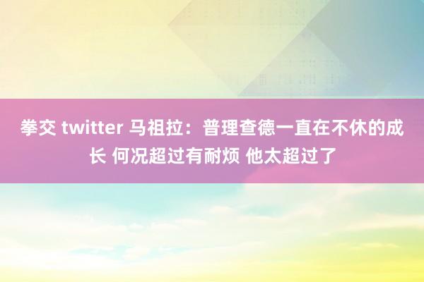 拳交 twitter 马祖拉：普理查德一直在不休的成长 何况超过有耐烦 他太超过了