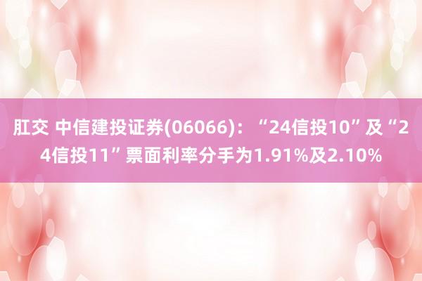 肛交 中信建投证券(06066)：“24信投10”及“24信投11”票面利率分手为1.91%及2.10%