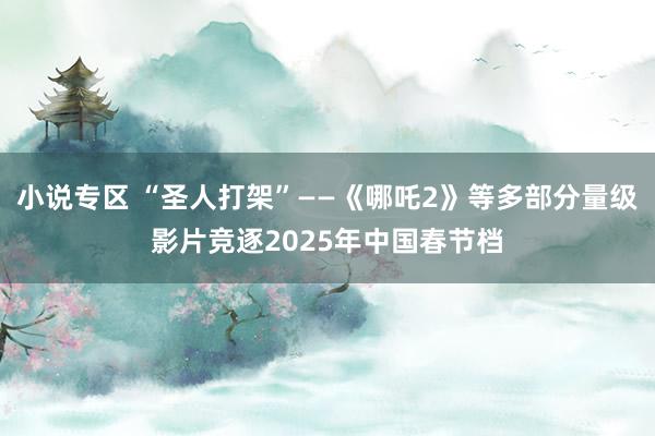 小说专区 “圣人打架”——《哪吒2》等多部分量级影片竞逐2025年中国春节档
