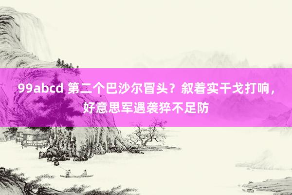 99abcd 第二个巴沙尔冒头？叙着实干戈打响，好意思军遇袭猝不足防