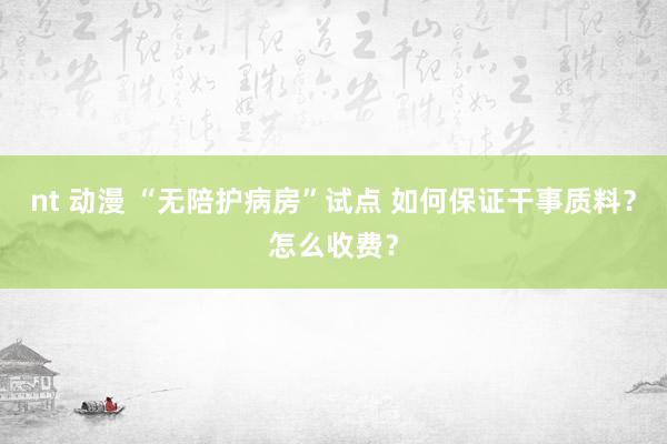 nt 动漫 “无陪护病房”试点 如何保证干事质料？怎么收费？