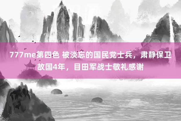 777me第四色 被淡忘的国民党士兵，肃静保卫故国4年，目田军战士敬礼感谢