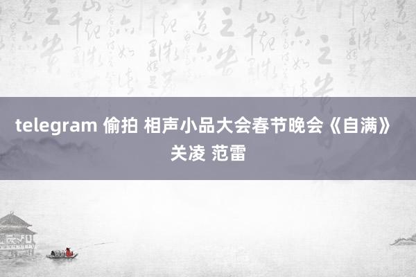 telegram 偷拍 相声小品大会春节晚会《自满》 关凌 范雷