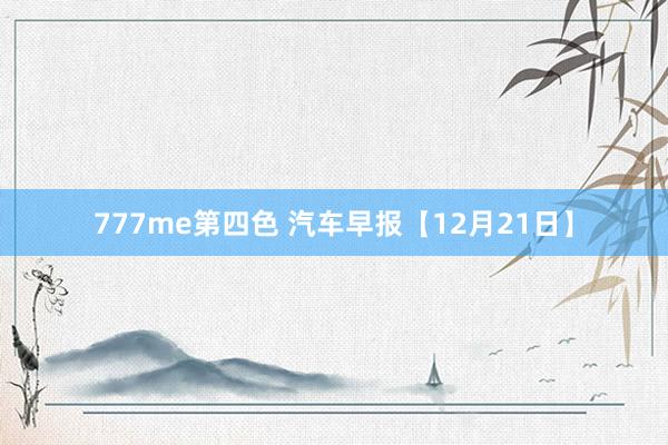 777me第四色 汽车早报【12月21日】