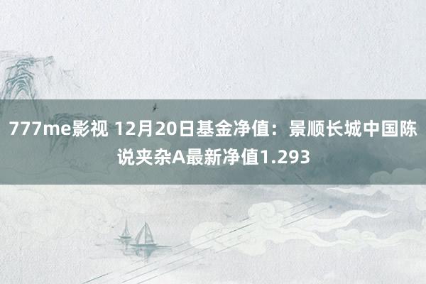777me影视 12月20日基金净值：景顺长城中国陈说夹杂A最新净值1.293
