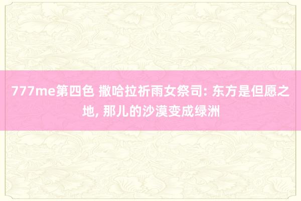 777me第四色 撒哈拉祈雨女祭司: 东方是但愿之地， 那儿的沙漠变成绿洲
