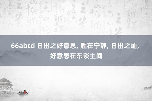 66abcd 日出之好意思， 胜在宁静， 日出之灿， 好意思在东谈主间