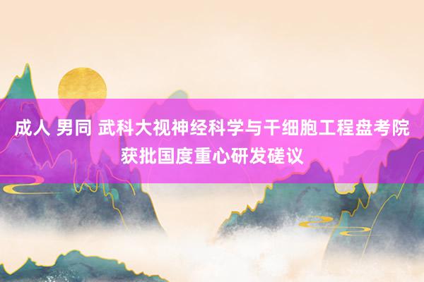 成人 男同 武科大视神经科学与干细胞工程盘考院获批国度重心研发磋议