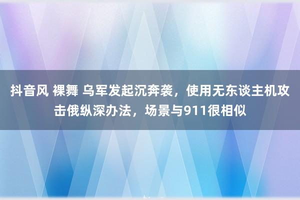 抖音风 裸舞 乌军发起沉奔袭，使用无东谈主机攻击俄纵深办法，场景与911很相似