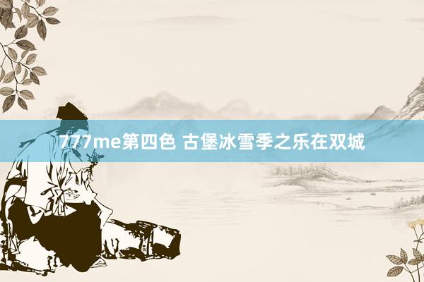 777me第四色 古堡冰雪季之乐在双城