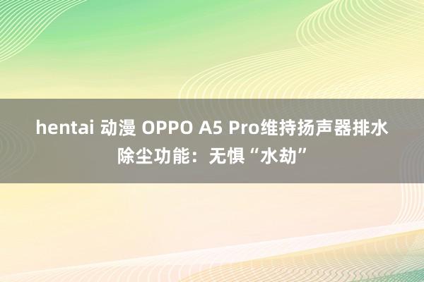 hentai 动漫 OPPO A5 Pro维持扬声器排水除尘功能：无惧“水劫”