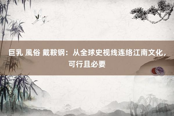巨乳 風俗 戴鞍钢：从全球史视线连络江南文化，可行且必要