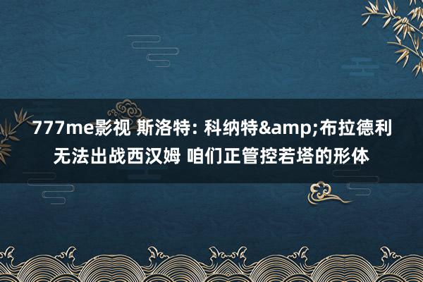 777me影视 斯洛特: 科纳特&布拉德利无法出战西汉姆 咱们正管控若塔的形体