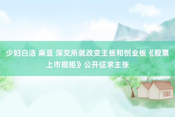 少妇白洁 麻豆 深交所就改变主板和创业板《股票上市规矩》公开征求主张