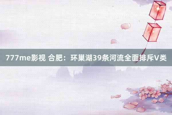 777me影视 合肥：环巢湖39条河流全面排斥V类
