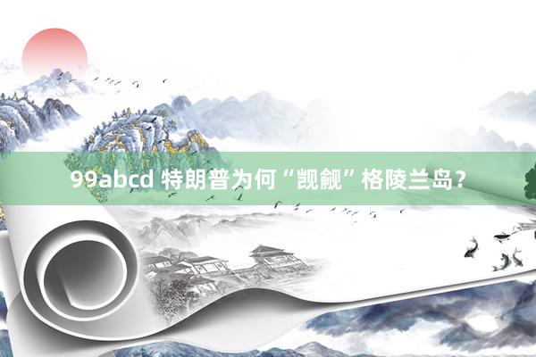99abcd 特朗普为何“觊觎”格陵兰岛?
