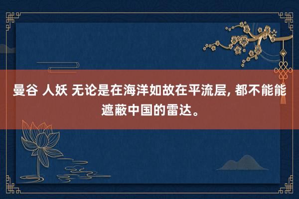 曼谷 人妖 无论是在海洋如故在平流层， 都不能能遮蔽中国的雷达。