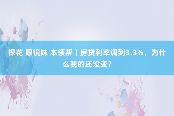 探花 眼镜妹 本领帮|房贷利率调到3.3%,为什么我的还没变?