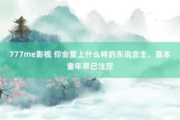 777me影视 你会爱上什么样的东说念主，蓝本童年早已注定